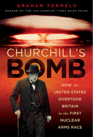 Churchill's Bomb: How the United States Overtook Britain in the First Nuclear Arms Race by Graham Farmelo