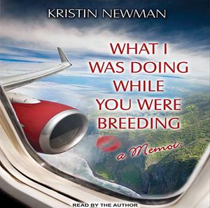 What I Was Doing While You Were Breeding: A Memoir by Kristin Newman