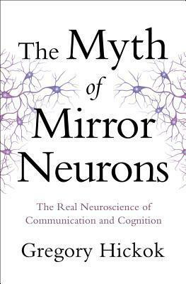 The Myth of Mirror Neurons: The Real Neuroscience of Communication and Cognition by Gregory Hickok