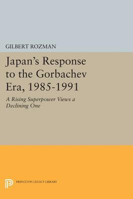 Japan's Response to the Gorbachev Era, 1985-1991: A Rising Superpower Views a Declining One by Gilbert Rozman