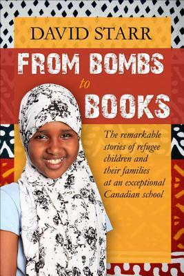 From Bombs to Books: The Remarkable Stories of Refugee Children and Their Families at an Exceptional Canadian School by David Starr