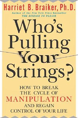 Who's Pulling Your Strings?: How to Break the Cycle of Manipulation and Regain Control of Your Life: How to Break the Cycle of Manipulation and Regain by Harriet Braiker