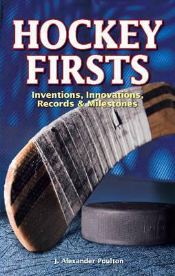 Hockey Firsts: Inventions, Innovations, Records & Milestones by J. Alexander Poulton