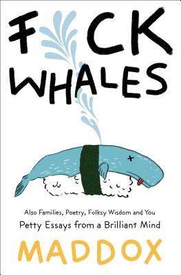 Fuck Whales: Also Families, Poetry, Folksy Wisdom and You: Pretty Essays from a Brilliant Mind by Maddox