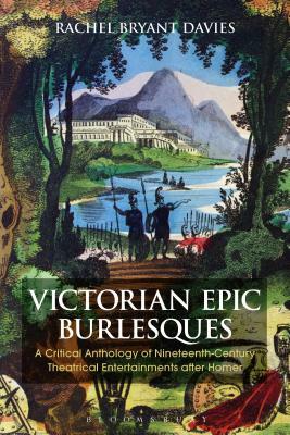 Victorian Epic Burlesques: A Critical Anthology of Nineteenth-Century Theatrical Entertainments After Homer by Rachel Bryant Davies