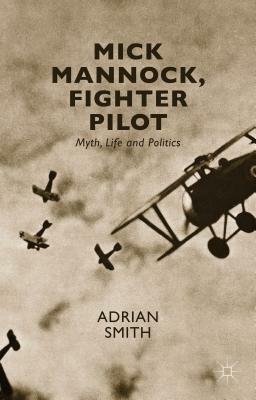 Mick Mannock, Fighter Pilot: Myth, Life and Politics by A. Smith