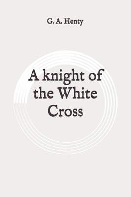 A knight of the White Cross: Original by G.A. Henty