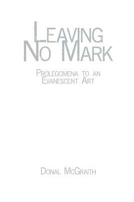 Leaving No Mark: Prolegomena to an Evanescent Art by Donal McGraith
