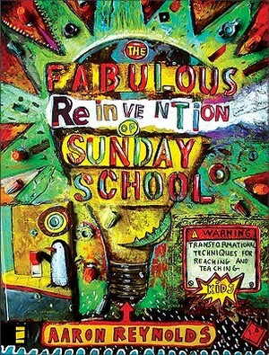 The Fabulous Reinvention of Sunday School: Transformational Techniques for Reaching and Teaching Kids by Aaron Reynolds