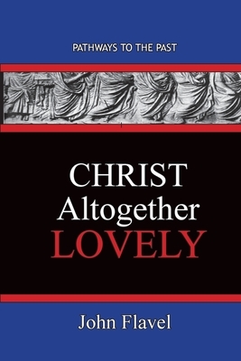 Christ Altogether Lovely: Pathways To The Past by John Flavel