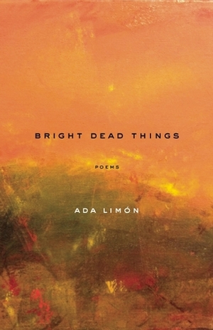 Bright Dead Things: Poems by Ada Limón