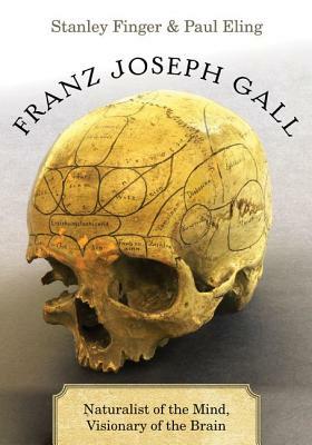 Franz Joseph Gall: Naturalist of the Mind, Visionary of the Brain by Stanley Finger, Paul Eling