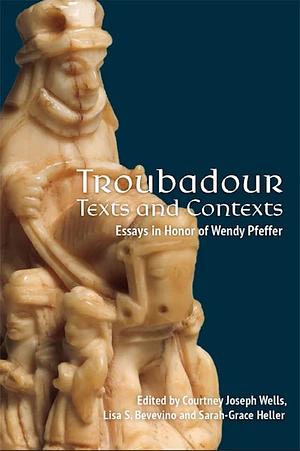 Troubadour Texts and Contexts: Essays in Honor of Wendy Pfeffer by Sarah-Grace Heller, Courtney Joseph Wells, Lisa Shugert Bevevino