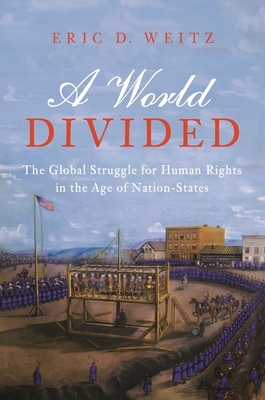A World Divided: The Global Struggle for Human Rights in the Age of Nation-States by Eric D. Weitz