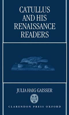 Catullus and His Renaissance Readers by Julia Haig Gaisser