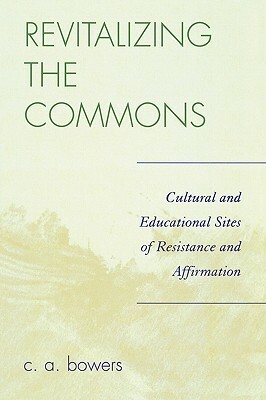 Revitalizing the Commons: Cultural and Educational Sites of Resistance and Affirmation by C. a. Bowers