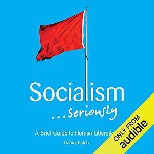 Socialism . . . Seriously: A Brief Guide to Human Liberation by Dara Rosenberg, Danny Katch