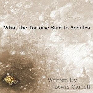 What the Tortoise Said to Achilles by Lewis Carroll