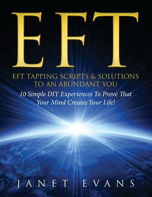 Eft: EFT Tapping Scripts & Solutions To An Abundant YOU: 10 Simple DIY Experiences To Prove That Your Mind Creates Your Lif by Janet Evans