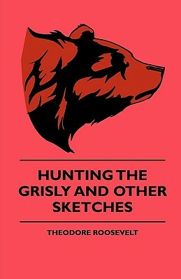 Hunting The Grisly And Other Sketches - An Account Of The Big Game Of The United States And Its Chas With Horse, Hound, And Rifle - Part II by Theodore Roosevelt