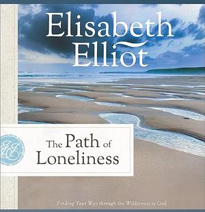 The Path of Loneliness: Finding Your Way Through the Wilderness to God by Elisabeth Elliot