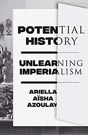 Potential History: Unlearning Imperialism by Ariella Azoulay