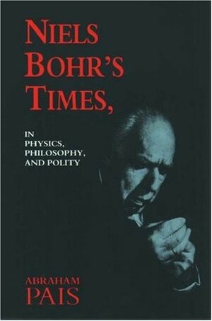 Niels Bohr's Times,: In Physics, Philosophy, and Polity by Abraham Pais