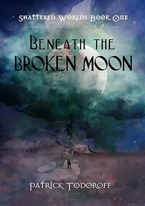 Beneath The Broken Moon (Shattered Worlds, #1) by Patrick Todoroff