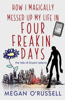 How I Magically Messed Up My Life in Four Freakin' Days by Megan O'Russell