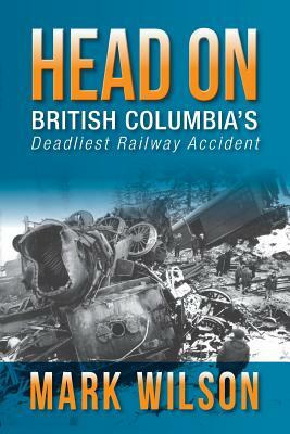 Head-On: British Columbia's Deadliest Railway Accident by Mark Wilson