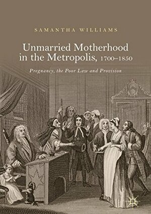 Unmarried Motherhood in the Metropolis, 1700–1850: Pregnancy, the Poor Law and Provision by Samantha Williams