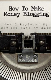 How To Make Money Blogging: How I Replaced My Day-Job With My Blog by Bob Lotich