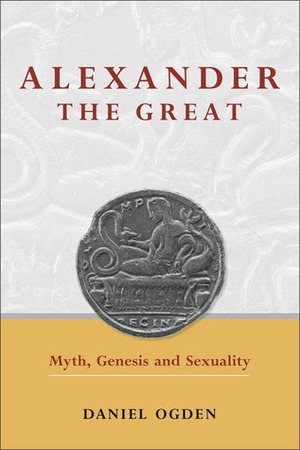 Alexander the Great: Myth, Genesis and Sexuality by Daniel Ogden