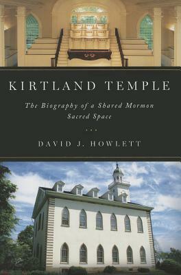 Kirtland Temple: The Biography of a Shared Mormon Sacred Space by David J. Howlett