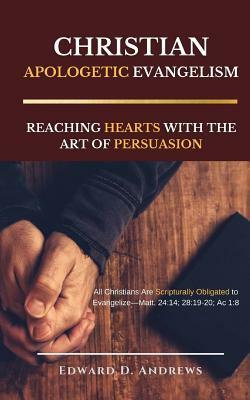 Christian Apologetic Evangelism: Reaching Hearts with the Art of Persuasion by Edward D. Andrews