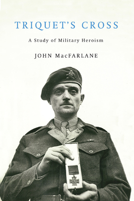 Triquet's Cross: A Study of Military Heroism by John MacFarlane