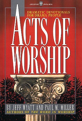 Acts of Worship: Dramatic Devotionals for Drama People by Jeff Wyatt, Paul M. Miller
