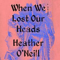 When We Lost Our Heads by Heather O'Neill