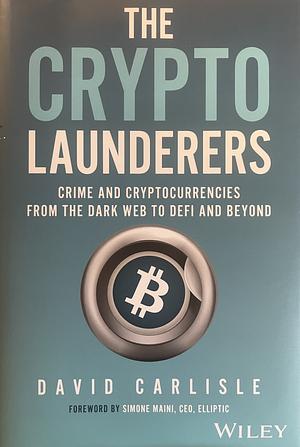 The Crypto Launderers: Crime and Cryptocurrencies from the Dark Web to DeFi and Beyond by David Carlisle