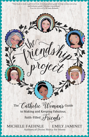 The Friendship Project: The Catholic Woman's Guide to Making and Keeping Fabulous, Faith-Filled Friends by Larry Richards, Emily Jaminet, Michele Faehnle