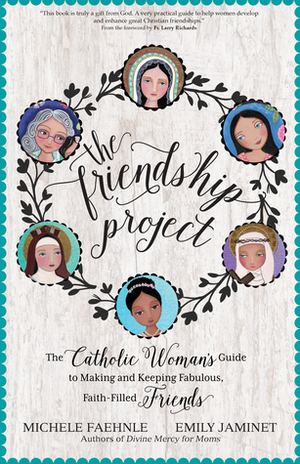 The Friendship Project: The Catholic Woman's Guide to Making and Keeping Fabulous, Faith-Filled Friends by Emily Jaminet, Larry Richards, Michele Faehnle