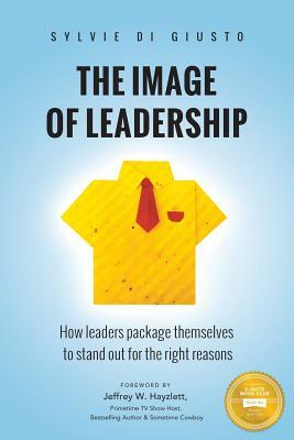 The Image of Leadership: How leaders package themselves to stand out for the right reasons by Sylvie Di Giusto