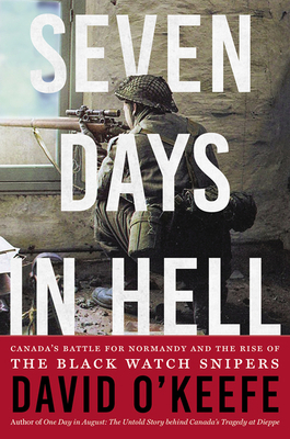 Seven Days in Hell: Canada's Battle for Normandy and the Rise of the Black Watch Snipers by David O'Keefe