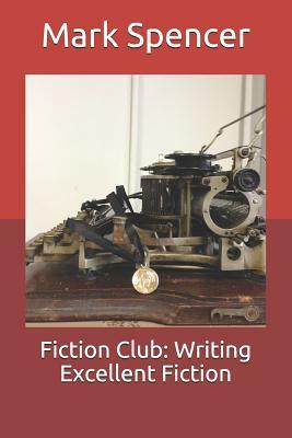 Fiction Club: Writing Excellent Fiction by Mark Spencer