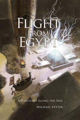 Flight from Egypt: Adventures Along the Nile by Michael Vetter