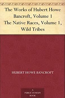 The Works of Hubert Howe Bancroft, Volume 1 The Native Races, Volume 1, Wild Tribes by Hubert Howe Bancroft