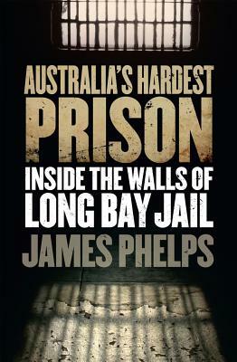 Australia's Hardest Prison: Inside the Walls of Long Bay Jail by James Phelps