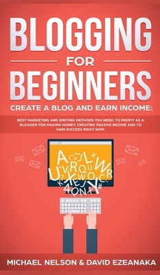 Blogging for Beginners Create a Blog and Earn Income: Best Marketing and Writing Methods You NEED; to Profit as a Blogger for Making Money, Creating P by Michael Nelson, David Ezeanaka