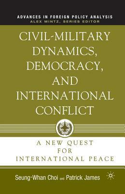 Civil-Military Dynamics, Democracy, and International Conflict: A New Quest for International Peace by Patrick James