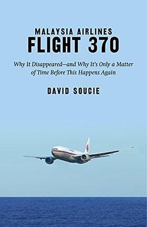 Malaysia Airlines Flight 370: Why It Disappeared?and Why It?s Only a Matter of Time Before This Happens Again by David Soucie, David Soucie